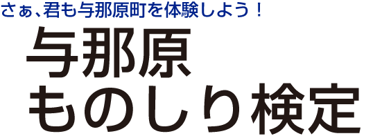 さぁ、君も与那原まちじゅう博物館を体験しよう！与那原ものしり検定　まちじゅう博物館